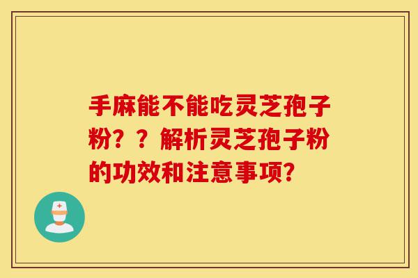手麻能不能吃灵芝孢子粉??解析灵芝孢子粉的功效和注意事项?-第1张图片-灵芝之家 手麻能不能吃灵芝孢子粉??解析灵芝孢子粉的功效和注意事项?-第1张图片-灵芝之家