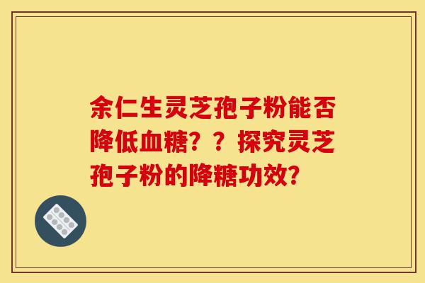 余仁生灵芝孢子粉能否降低血糖??探究灵芝孢子粉的降糖功效?-第1张图片-灵芝之家 余仁生灵芝孢子粉能否降低血糖??探究灵芝孢子粉的降糖功效?-第1张图片-灵芝之家