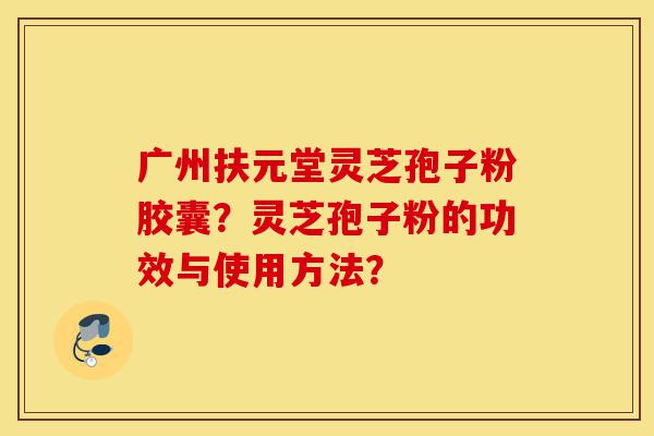 广州扶元堂灵芝孢子粉胶囊?灵芝孢子粉的功效与使用方法?-第1张图片-灵芝之家 广州扶元堂灵芝孢子粉胶囊?灵芝孢子粉的功效与使用方法?-第1张图片-灵芝之家