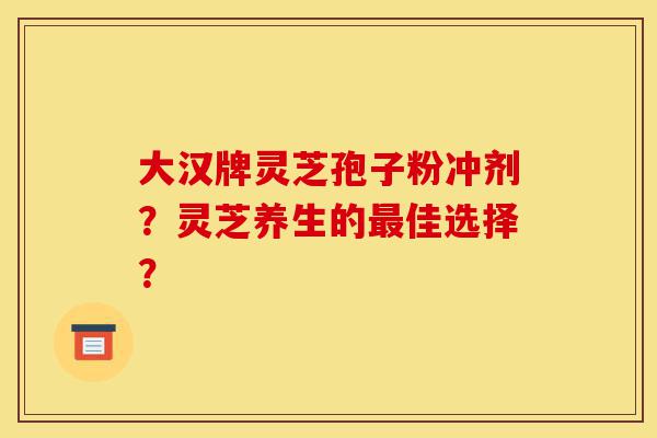 大汉牌灵芝孢子粉冲剂?灵芝养生的最佳选择?-第1张图片-灵芝之家 大汉牌灵芝孢子粉冲剂?灵芝养生的最佳选择?-第1张图片-灵芝之家