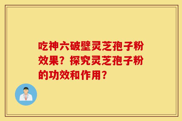 吃神六破壁灵芝孢子粉效果?探究灵芝孢子粉的功效和作用?-第1张图片-灵芝之家 吃神六破壁灵芝孢子粉效果?探究灵芝孢子粉的功效和作用?-第1张图片-灵芝之家