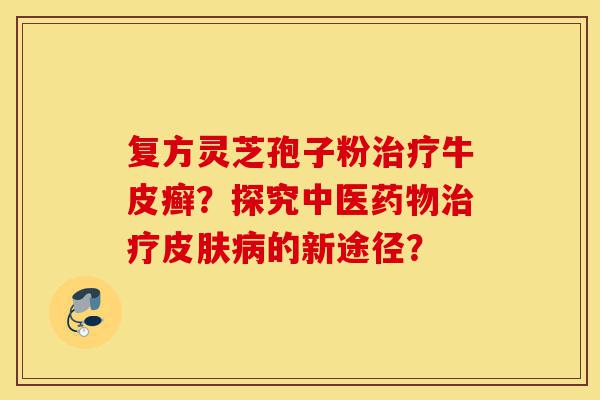 复方灵芝孢子粉治疗牛皮癣?探究中医药物治疗皮肤病的新途径?-第1张图片-灵芝之家 复方灵芝孢子粉治疗牛皮癣?探究中医药物治疗皮肤病的新途径?-第1张图片-灵芝之家