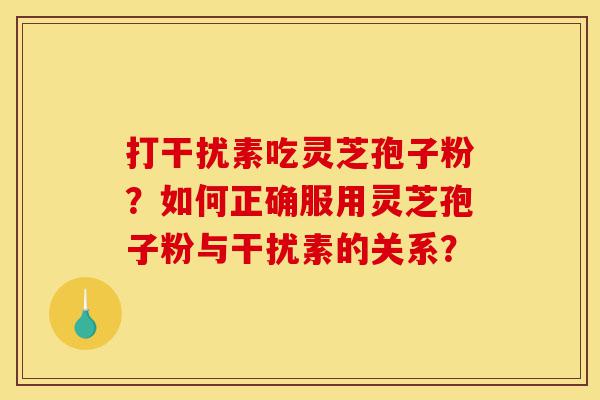 打干扰素吃灵芝孢子粉?如何正确服用灵芝孢子粉与干扰素的关系?-第1张图片-灵芝之家 打干扰素吃灵芝孢子粉?如何正确服用灵芝孢子粉与干扰素的关系?-第1张图片-灵芝之家