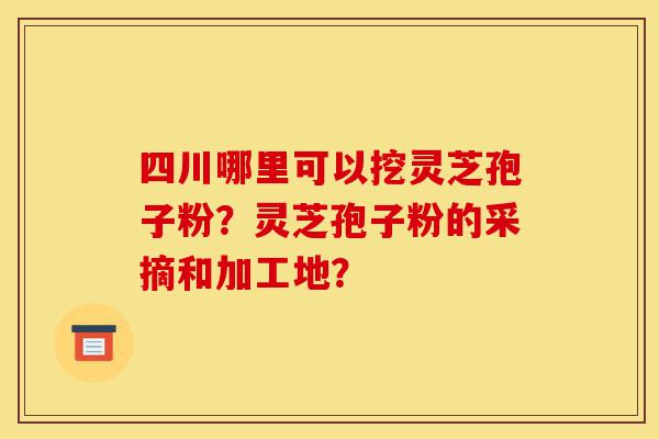 四川哪里可以挖灵芝孢子粉?灵芝孢子粉的采摘和加工地?-第1张图片-灵芝之家 四川哪里可以挖灵芝孢子粉?灵芝孢子粉的采摘和加工地?-第1张图片-灵芝之家