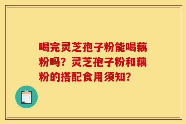 喝完灵芝孢子粉能喝藕粉吗?灵芝孢子粉和藕粉的搭配食用须知?-第1张图片-灵芝之家 喝完灵芝孢子粉能喝藕粉吗?灵芝孢子粉和藕粉的搭配食用须知?-第1张图片-灵芝之家
