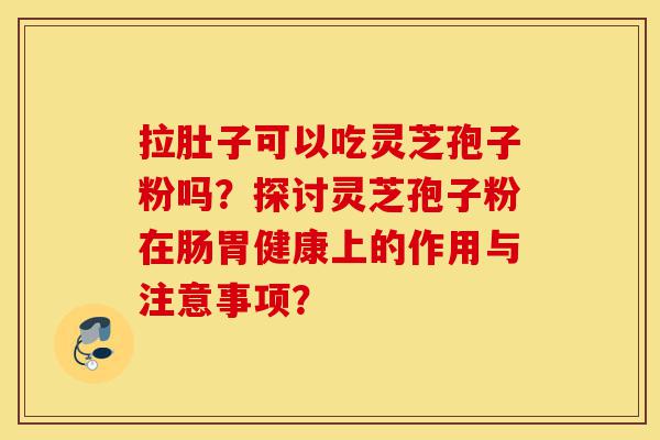 拉肚子可以吃灵芝孢子粉吗?探讨灵芝孢子粉在肠胃健康上的作用与注意事项?-第1张图片-灵芝之家 拉肚子可以吃灵芝孢子粉吗?探讨灵芝孢子粉在肠胃健康上的作用与注意事项?-第1张图片-灵芝之家
