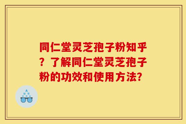同仁堂灵芝孢子粉知乎？了解同仁堂灵芝孢子粉的功效和使用方法？-第1张图片-灵芝之家