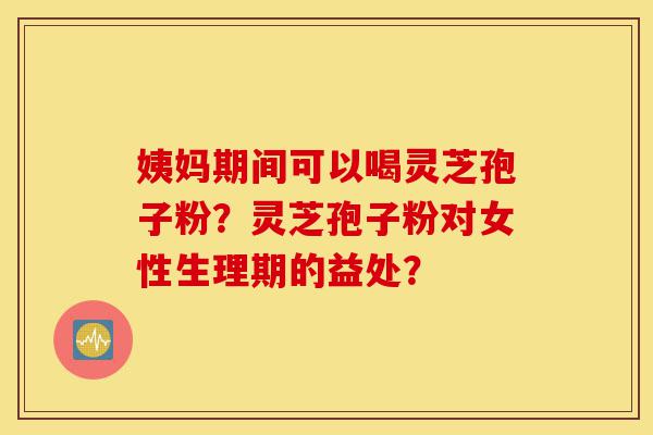 姨妈期间可以喝灵芝孢子粉?灵芝孢子粉对女性生理期的益处?-第1张图片-灵芝之家 姨妈期间可以喝灵芝孢子粉?灵芝孢子粉对女性生理期的益处?-第1张图片-灵芝之家