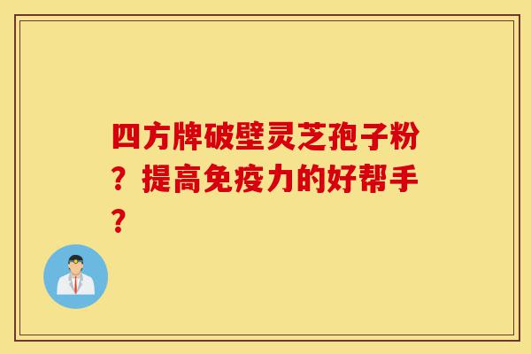 四方牌破壁灵芝孢子粉?提高免疫力的好帮手?-第1张图片-灵芝之家 四方牌破壁灵芝孢子粉?提高免疫力的好帮手?-第1张图片-灵芝之家