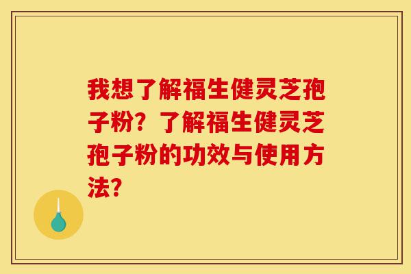 我想了解福生健灵芝孢子粉?了解福生健灵芝孢子粉的功效与使用方法?-第1张图片-灵芝之家 我想了解福生健灵芝孢子粉?了解福生健灵芝孢子粉的功效与使用方法?-第1张图片-灵芝之家