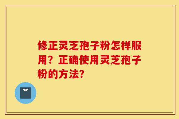 修正灵芝孢子粉怎样服用?正确使用灵芝孢子粉的方法?-第1张图片-灵芝之家 修正灵芝孢子粉怎样服用?正确使用灵芝孢子粉的方法?-第1张图片-灵芝之家
