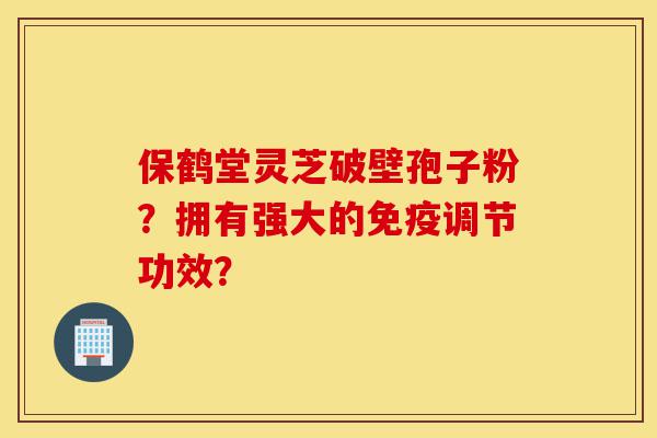 保鹤堂灵芝破壁孢子粉?拥有强大的免疫调节功效?-第1张图片-灵芝之家 保鹤堂灵芝破壁孢子粉?拥有强大的免疫调节功效?-第1张图片-灵芝之家