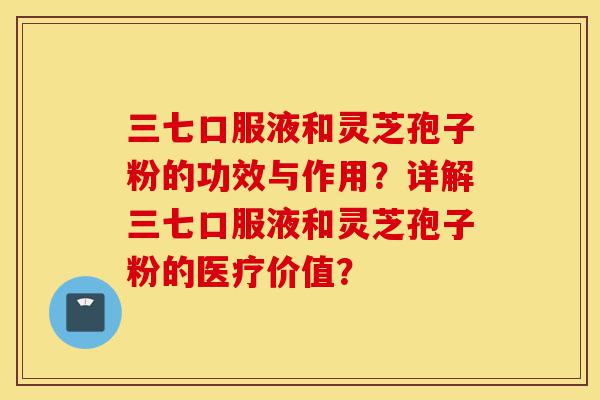 三七口服液和灵芝孢子粉的功效与作用?详解三七口服液和灵芝孢子粉的医疗价值?-第1张图片-灵芝之家 三七口服液和灵芝孢子粉的功效与作用?详解三七口服液和灵芝孢子粉的医疗价值?-第1张图片-灵芝之家