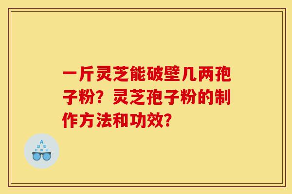 一斤灵芝能破壁几两孢子粉？灵芝孢子粉的制作方法和功效？-第1张图片-灵芝之家