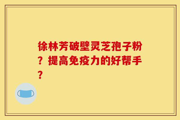 徐林芳破壁灵芝孢子粉?提高免疫力的好帮手?-第1张图片-灵芝之家 徐林芳破壁灵芝孢子粉?提高免疫力的好帮手?-第1张图片-灵芝之家