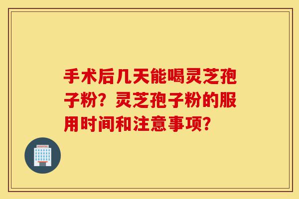手术后几天能喝灵芝孢子粉?灵芝孢子粉的服用时间和注意事项?-第1张图片-灵芝之家 手术后几天能喝灵芝孢子粉?灵芝孢子粉的服用时间和注意事项?-第1张图片-灵芝之家