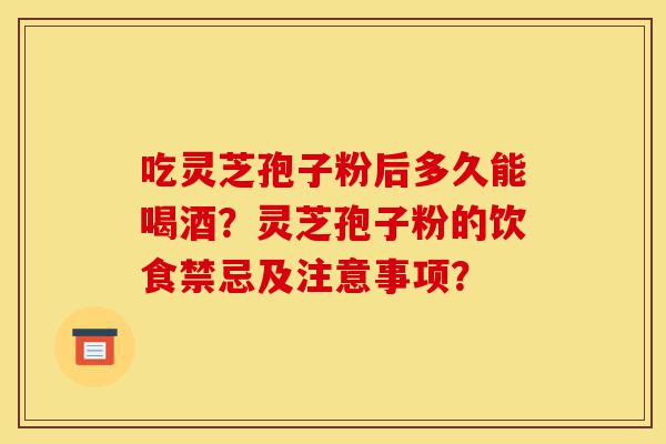 吃灵芝孢子粉后多久能喝酒?灵芝孢子粉的饮食禁忌及注意事项?-第1张图片-灵芝之家 吃灵芝孢子粉后多久能喝酒?灵芝孢子粉的饮食禁忌及注意事项?-第1张图片-灵芝之家