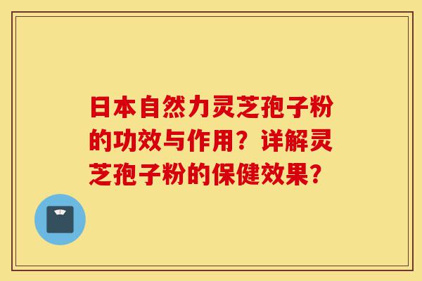 日本自然力灵芝孢子粉的功效与作用？详解灵芝孢子粉的保健效果？-第1张图片-灵芝之家