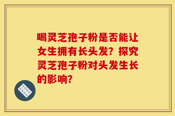 喝灵芝孢子粉是否能让女生拥有长头发?探究灵芝孢子粉对头发生长的影响?-第1张图片-灵芝之家 喝灵芝孢子粉是否能让女生拥有长头发?探究灵芝孢子粉对头发生长的影响?-第1张图片-灵芝之家