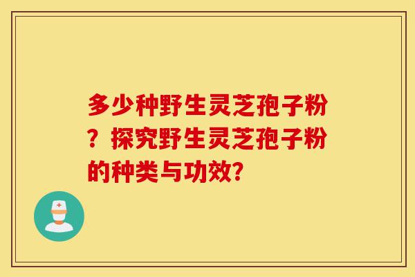 多少种野生灵芝孢子粉？探究野生灵芝孢子粉的种类与功效？-第1张图片-灵芝之家