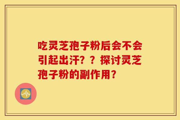 吃灵芝孢子粉后会不会引起出汗??探讨灵芝孢子粉的副作用?-第1张图片-灵芝之家 吃灵芝孢子粉后会不会引起出汗??探讨灵芝孢子粉的副作用?-第1张图片-灵芝之家