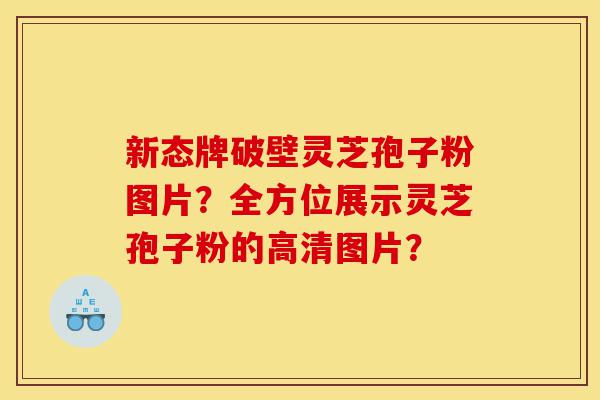 新态牌破壁灵芝孢子粉图片?全方位展示灵芝孢子粉的高清图片?-第1张图片-灵芝之家 新态牌破壁灵芝孢子粉图片?全方位展示灵芝孢子粉的高清图片?-第1张图片-灵芝之家