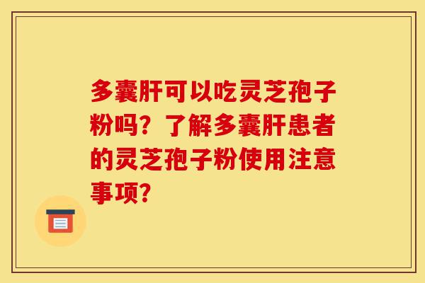 多囊肝可以吃灵芝孢子粉吗?了解多囊肝患者的灵芝孢子粉使用注意事项?-第1张图片-灵芝之家 多囊肝可以吃灵芝孢子粉吗?了解多囊肝患者的灵芝孢子粉使用注意事项?-第1张图片-灵芝之家