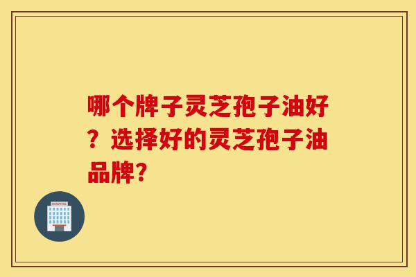 哪个牌子灵芝孢子油好?选择好的灵芝孢子油品牌?-第1张图片-灵芝之家 哪个牌子灵芝孢子油好?选择好的灵芝孢子油品牌?-第1张图片-灵芝之家