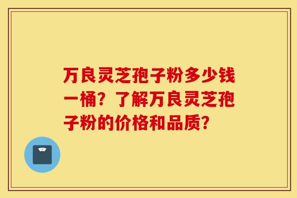 万良灵芝孢子粉多少钱一桶?了解万良灵芝孢子粉的价格和品质?-第1张图片-灵芝之家 万良灵芝孢子粉多少钱一桶?了解万良灵芝孢子粉的价格和品质?-第1张图片-灵芝之家