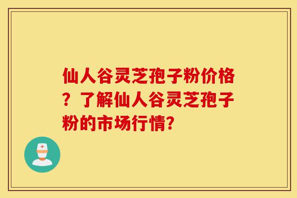 仙人谷灵芝孢子粉价格?了解仙人谷灵芝孢子粉的市场行情?-第1张图片-灵芝之家 仙人谷灵芝孢子粉价格?了解仙人谷灵芝孢子粉的市场行情?-第1张图片-灵芝之家