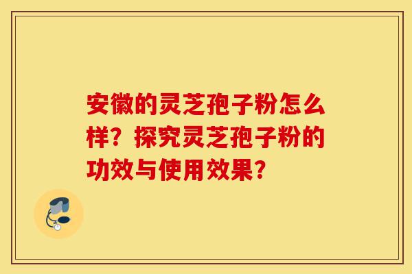 安徽的灵芝孢子粉怎么样?探究灵芝孢子粉的功效与使用效果?-第1张图片-灵芝之家 安徽的灵芝孢子粉怎么样?探究灵芝孢子粉的功效与使用效果?-第1张图片-灵芝之家