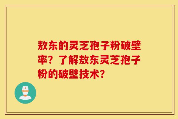 敖东的灵芝孢子粉破壁率？了解敖东灵芝孢子粉的破壁技术？-第1张图片-灵芝之家