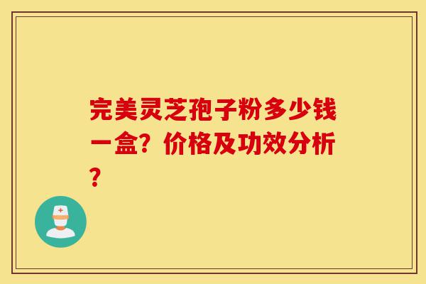 完美灵芝孢子粉多少钱一盒?价格及功效分析?-第1张图片-灵芝之家 完美灵芝孢子粉多少钱一盒?价格及功效分析?-第1张图片-灵芝之家