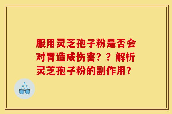 服用灵芝孢子粉是否会对胃造成伤害??解析灵芝孢子粉的副作用?-第1张图片-灵芝之家 服用灵芝孢子粉是否会对胃造成伤害??解析灵芝孢子粉的副作用?-第1张图片-灵芝之家
