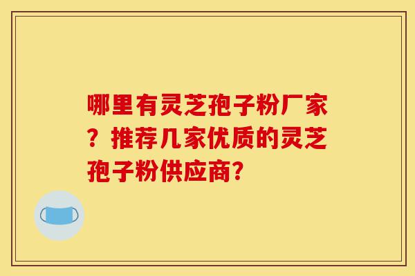 哪里有灵芝孢子粉厂家?推荐几家优质的灵芝孢子粉供应商?-第1张图片-灵芝之家 哪里有灵芝孢子粉厂家?推荐几家优质的灵芝孢子粉供应商?-第1张图片-灵芝之家