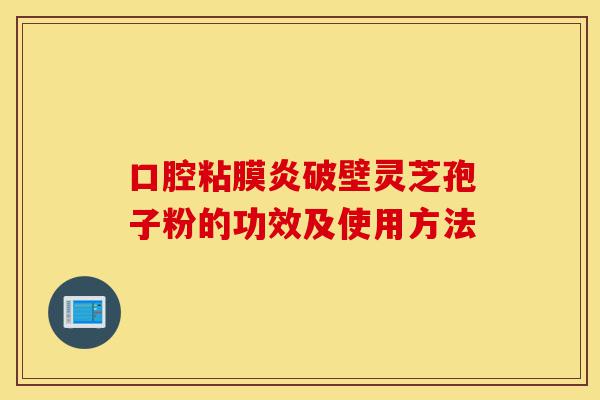 口腔粘膜炎破壁灵芝孢子粉的功效及使用方法-第1张图片-灵芝之家 口腔粘膜炎破壁灵芝孢子粉的功效及使用方法-第1张图片-灵芝之家