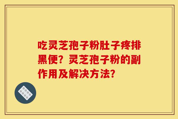 吃灵芝孢子粉肚子疼排黑便？灵芝孢子粉的副作用及解决方法？-第1张图片-灵芝之家