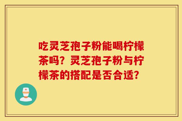吃灵芝孢子粉能喝柠檬茶吗?灵芝孢子粉与柠檬茶的搭配是否合适?-第1张图片-灵芝之家 吃灵芝孢子粉能喝柠檬茶吗?灵芝孢子粉与柠檬茶的搭配是否合适?-第1张图片-灵芝之家