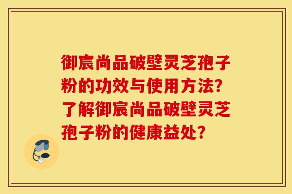 御宸尚品破壁灵芝孢子粉的功效与使用方法?了解御宸尚品破壁灵芝孢子粉的健康益处?-第1张图片-灵芝之家 御宸尚品破壁灵芝孢子粉的功效与使用方法?了解御宸尚品破壁灵芝孢子粉的健康益处?-第1张图片-灵芝之家