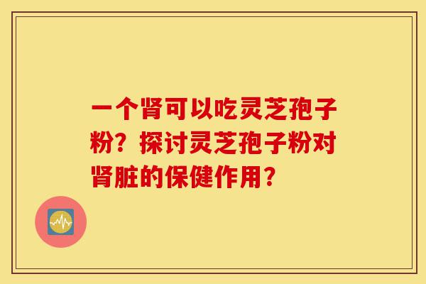 一个肾可以吃灵芝孢子粉?探讨灵芝孢子粉对肾脏的保健作用?-第1张图片-灵芝之家 一个肾可以吃灵芝孢子粉?探讨灵芝孢子粉对肾脏的保健作用?-第1张图片-灵芝之家