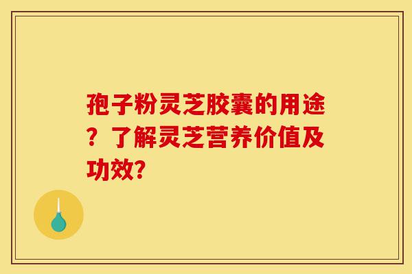 孢子粉灵芝胶囊的用途?了解灵芝营养价值及功效?-第1张图片-灵芝之家 孢子粉灵芝胶囊的用途?了解灵芝营养价值及功效?-第1张图片-灵芝之家
