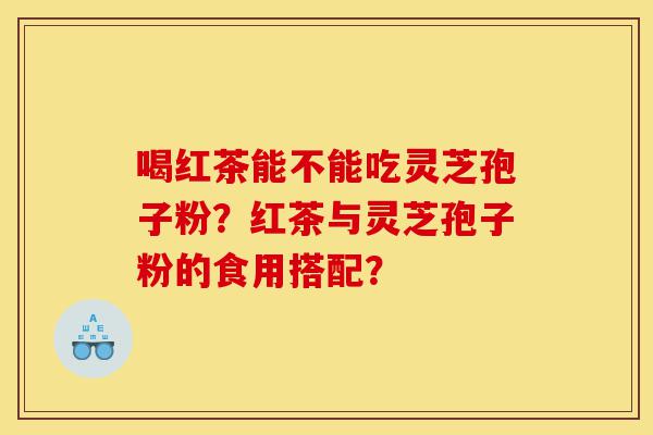 喝红茶能不能吃灵芝孢子粉？红茶与灵芝孢子粉的食用搭配？-第1张图片-灵芝之家