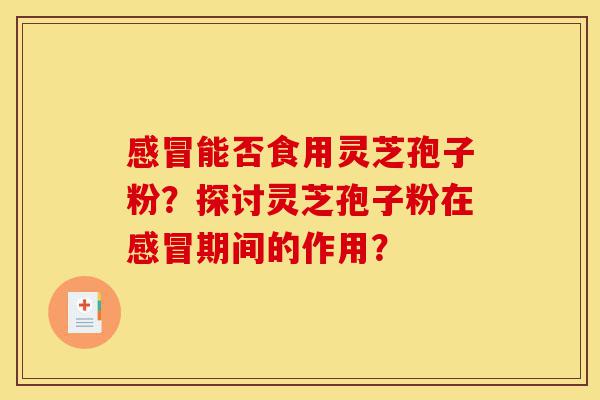 感冒能否食用灵芝孢子粉?探讨灵芝孢子粉在感冒期间的作用?-第1张图片-灵芝之家 感冒能否食用灵芝孢子粉?探讨灵芝孢子粉在感冒期间的作用?-第1张图片-灵芝之家