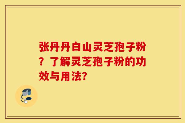 张丹丹白山灵芝孢子粉?了解灵芝孢子粉的功效与用法?-第1张图片-灵芝之家 张丹丹白山灵芝孢子粉?了解灵芝孢子粉的功效与用法?-第1张图片-灵芝之家