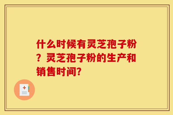 什么时候有灵芝孢子粉?灵芝孢子粉的生产和销售时间?-第1张图片-灵芝之家 什么时候有灵芝孢子粉?灵芝孢子粉的生产和销售时间?-第1张图片-灵芝之家