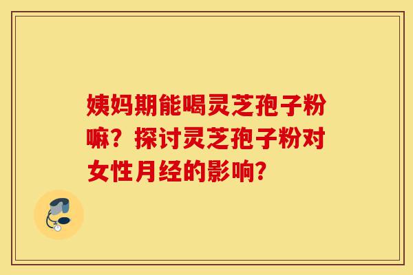 姨妈期能喝灵芝孢子粉嘛?探讨灵芝孢子粉对女性月经的影响?-第1张图片-灵芝之家 姨妈期能喝灵芝孢子粉嘛?探讨灵芝孢子粉对女性月经的影响?-第1张图片-灵芝之家