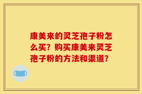 康美来的灵芝孢子粉怎么买?购买康美来灵芝孢子粉的方法和渠道?-第1张图片-灵芝之家 康美来的灵芝孢子粉怎么买?购买康美来灵芝孢子粉的方法和渠道?-第1张图片-灵芝之家