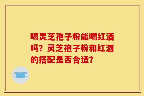 喝灵芝孢子粉能喝红酒吗?灵芝孢子粉和红酒的搭配是否合适?-第1张图片-灵芝之家 喝灵芝孢子粉能喝红酒吗?灵芝孢子粉和红酒的搭配是否合适?-第1张图片-灵芝之家