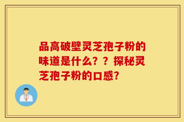 品高破壁灵芝孢子粉的味道是什么？？探秘灵芝孢子粉的口感？-第1张图片-灵芝之家