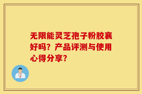无限能灵芝孢子粉胶襄好吗?产品评测与使用心得分享?-第1张图片-灵芝之家 无限能灵芝孢子粉胶襄好吗?产品评测与使用心得分享?-第1张图片-灵芝之家
